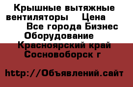 Крышные вытяжные вентиляторы  › Цена ­ 12 000 - Все города Бизнес » Оборудование   . Красноярский край,Сосновоборск г.
